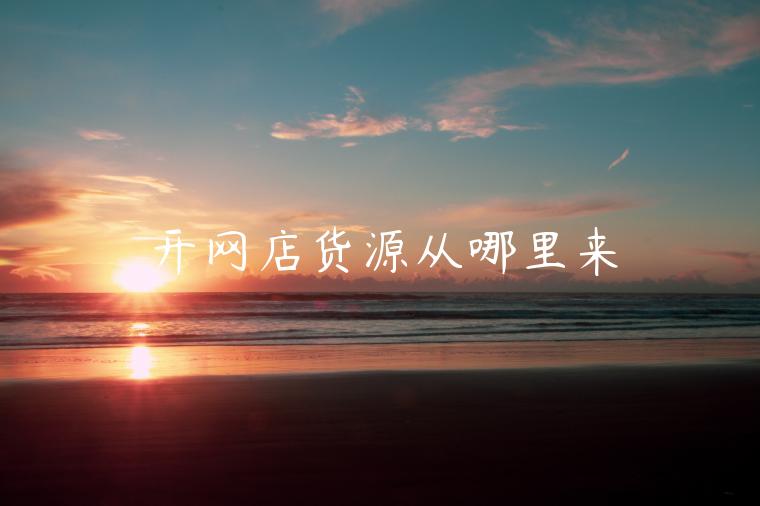 開(kāi)網(wǎng)店貨源從哪里來(lái)